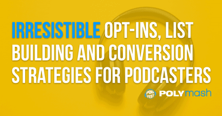 Irresistible Opt-Ins, List Building and Conversion Strategies For Podcasters